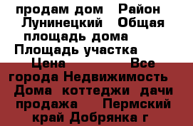 продам дом › Район ­ Лунинецкий › Общая площадь дома ­ 65 › Площадь участка ­ 30 › Цена ­ 520 000 - Все города Недвижимость » Дома, коттеджи, дачи продажа   . Пермский край,Добрянка г.